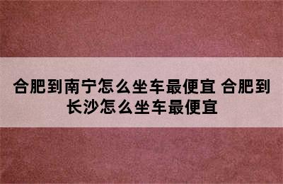 合肥到南宁怎么坐车最便宜 合肥到长沙怎么坐车最便宜